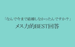 なんで結婚しなかったの?と聞かれた時の“メス力”的BEST回答