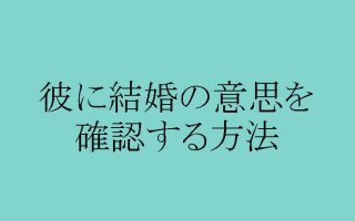 彼、結婚する気ある？ない？イチ押し確認法