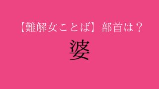 【難解女ことば】「婆」の部首はさんずいではない。正解は？