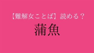 【難解女ことば】蒲魚、何て読む？ 予測変換出てこない…